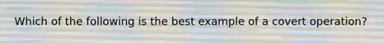 Which of the following is the best example of a covert operation?