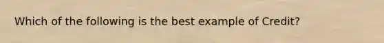 Which of the following is the best example of Credit?