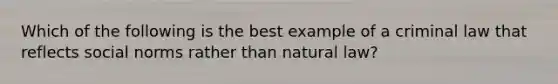 Which of the following is the best example of a criminal law that reflects social norms rather than natural law?