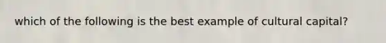 which of the following is the best example of cultural capital?