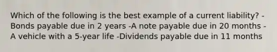 Which of the following is the best example of a current liability? -Bonds payable due in 2 years -A note payable due in 20 months -A vehicle with a 5-year life -Dividends payable due in 11 months