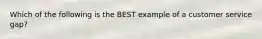 Which of the following is the BEST example of a customer service gap?