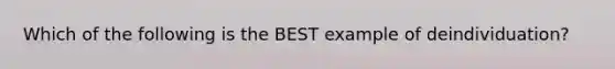 Which of the following is the BEST example of deindividuation?