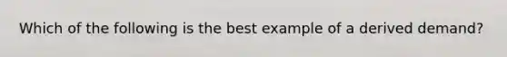 Which of the following is the best example of a derived demand?