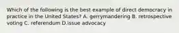 Which of the following is the best example of direct democracy in practice in the United States? A. gerrymandering B. retrospective voting C. referendum D.issue advocacy