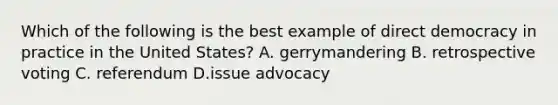 Which of the following is the best example of direct democracy in practice in the United States? A. gerrymandering B. retrospective voting C. referendum D.issue advocacy