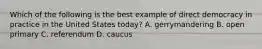 Which of the following is the best example of direct democracy in practice in the United States today? A. gerrymandering B. open primary C. referendum D. caucus