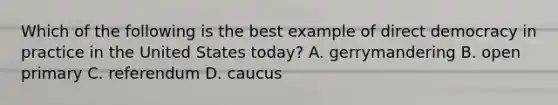 Which of the following is the best example of direct democracy in practice in the United States today? A. gerrymandering B. open primary C. referendum D. caucus