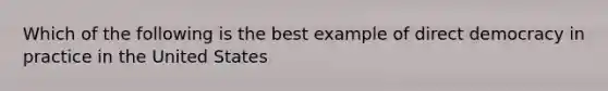 Which of the following is the best example of direct democracy in practice in the United States