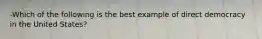 -Which of the following is the best example of direct democracy in the United States?