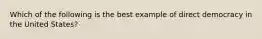 Which of the following is the best example of direct democracy in the United States?