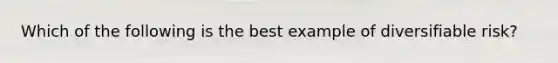 Which of the following is the best example of diversifiable risk?