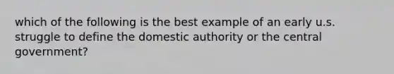 which of the following is the best example of an early u.s. struggle to define the domestic authority or the central government?