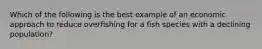 Which of the following is the best example of an economic approach to reduce overfishing for a fish species with a declining population?