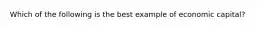 Which of the following is the best example of economic capital?