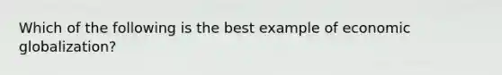 Which of the following is the best example of economic globalization?