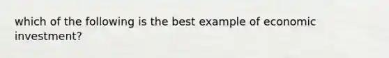 which of the following is the best example of economic investment?