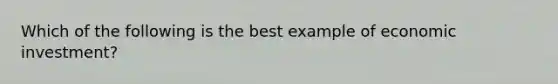 Which of the following is the best example of economic investment?