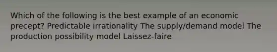 Which of the following is the best example of an economic precept? Predictable irrationality The supply/demand model The production possibility model Laissez-faire