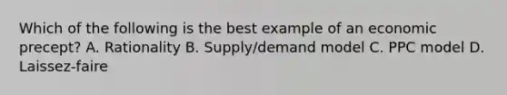 Which of the following is the best example of an economic precept? A. Rationality B. Supply/demand model C. PPC model D. Laissez-faire