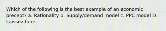 Which of the following is the best example of an economic precept? a. Rationality b. Supply/demand model c. PPC model D. Laissez-faire