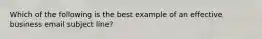 Which of the following is the best example of an effective business email subject line?