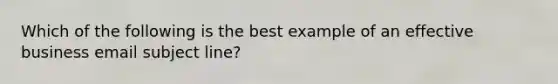 Which of the following is the best example of an effective business email subject line?