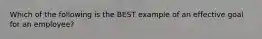 Which of the following is the BEST example of an effective goal for an employee?