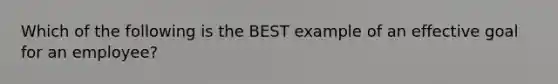 Which of the following is the BEST example of an effective goal for an employee?