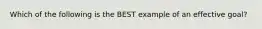 Which of the following is the BEST example of an effective goal?