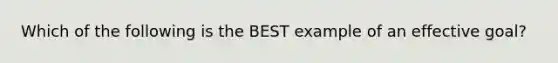 Which of the following is the BEST example of an effective goal?