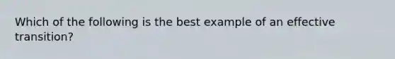 Which of the following is the best example of an effective transition?