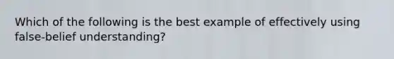 Which of the following is the best example of effectively using false-belief understanding?