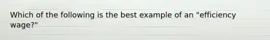Which of the following is the best example of an "efficiency wage?"
