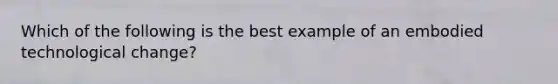 Which of the following is the best example of an embodied technological change?