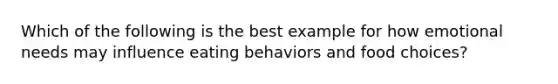 Which of the following is the best example for how emotional needs may influence eating behaviors and food choices?