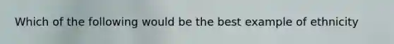 Which of the following would be the best example of ethnicity