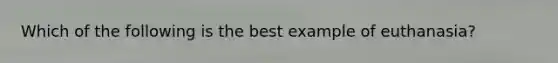 Which of the following is the best example of euthanasia?