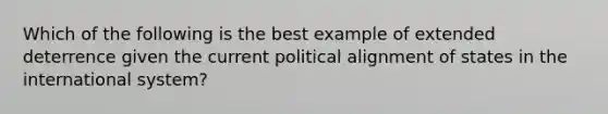 Which of the following is the best example of extended deterrence given the current political alignment of states in the international system?