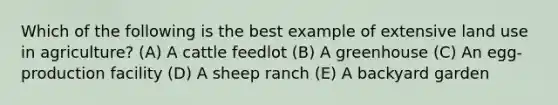 Which of the following is the best example of extensive land use in agriculture? (A) A cattle feedlot (B) A greenhouse (C) An egg-production facility (D) A sheep ranch (E) A backyard garden