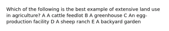 Which of the following is the best example of extensive land use in agriculture? A A cattle feedlot B A greenhouse C An egg-production facility D A sheep ranch E A backyard garden