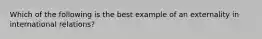 Which of the following is the best example of an externality in international relations?