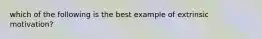 which of the following is the best example of extrinsic motivation?