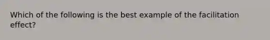 Which of the following is the best example of the facilitation effect?