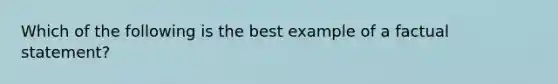 Which of the following is the best example of a factual statement?