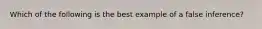 Which of the following is the best example of a false inference?