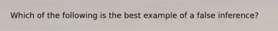 Which of the following is the best example of a false inference?