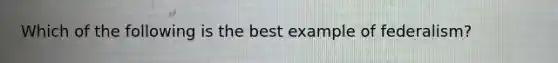 Which of the following is the best example of federalism?