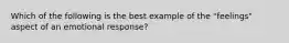 Which of the following is the best example of the "feelings" aspect of an emotional response?