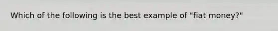 Which of the following is the best example of "fiat money?"